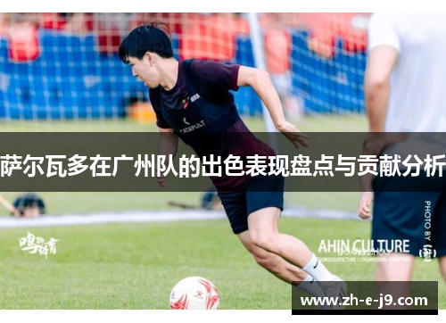萨尔瓦多在广州队的出色表现盘点与贡献分析
