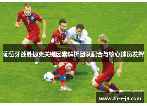 葡萄牙战胜捷克关键因素解析团队配合与核心球员发挥