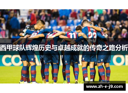 西甲球队辉煌历史与卓越成就的传奇之路分析 西甲球队辉煌历史与卓越成就的传奇之路分析
