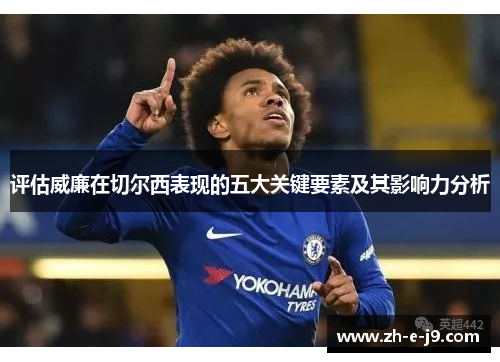 评估威廉在切尔西表现的五大关键要素及其影响力分析 评估威廉在切尔西表现的五大关键要素及其影响力分析