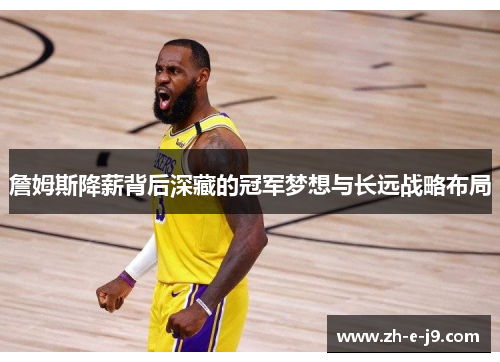 詹姆斯降薪背后深藏的冠军梦想与长远战略布局