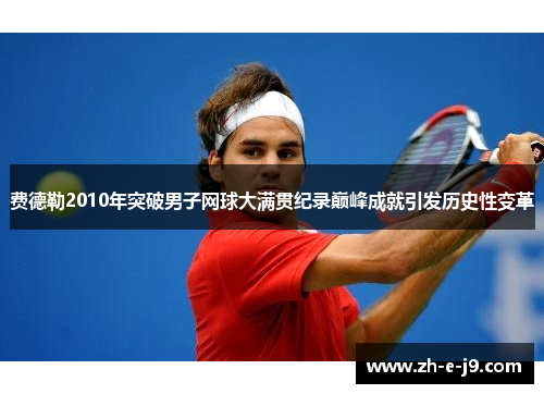 费德勒2010年突破男子网球大满贯纪录巅峰成就引发历史性变革 费德勒2010年突破男子网球大满贯纪录巅峰成就引发历史性变革