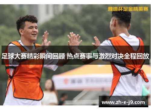 足球大赛精彩瞬间回顾 热点赛事与激烈对决全程回放