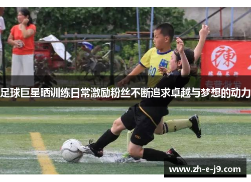 足球巨星晒训练日常激励粉丝不断追求卓越与梦想的动力 足球巨星晒训练日常激励粉丝不断追求卓越与梦想的动力