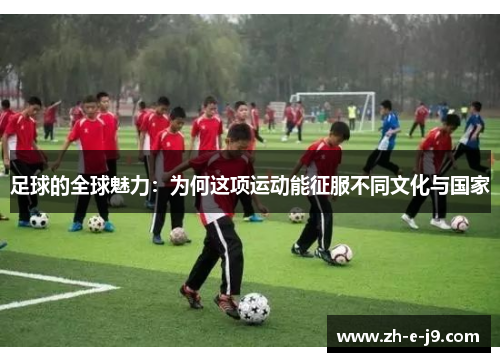 足球的全球魅力:为何这项运动能征服不同文化与国家 足球的全球魅力:为何这项运动能征服不同文化与国家