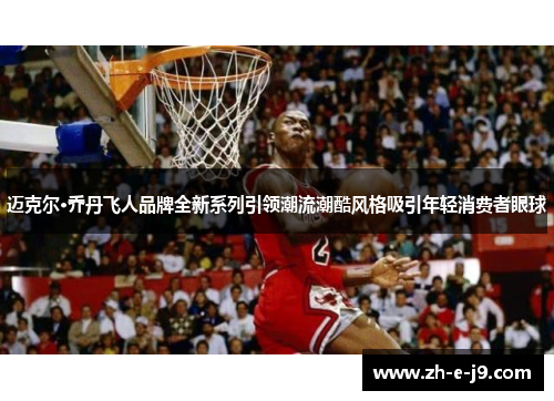 迈克尔·乔丹飞人品牌全新系列引领潮流潮酷风格吸引年轻消费者眼球 迈克尔·乔丹飞人品牌全新系列引领潮流潮酷风格吸引年轻消费者眼球
