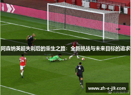 阿森纳英超失利后的重生之路:全新挑战与未来目标的追求 阿森纳英超失利后的重生之路:全新挑战与未来目标的追求