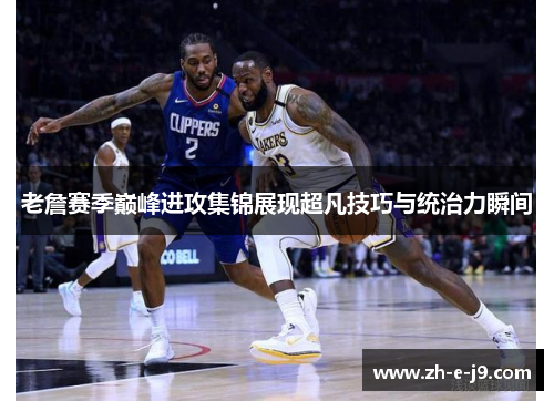 老詹赛季巅峰进攻集锦展现超凡技巧与统治力瞬间