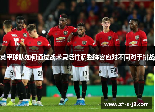 英甲球队如何通过战术灵活性调整阵容应对不同对手挑战 英甲球队如何通过战术灵活性调整阵容应对不同对手挑战