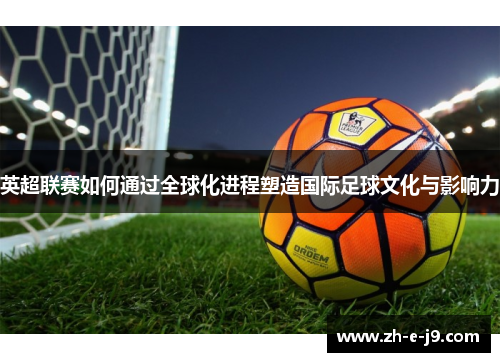 英超联赛如何通过全球化进程塑造国际足球文化与影响力 英超联赛如何通过全球化进程塑造国际足球文化与影响力