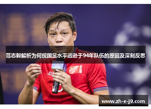 范志毅解析为何现国足水平远逊于94年队伍的原因及深刻反思