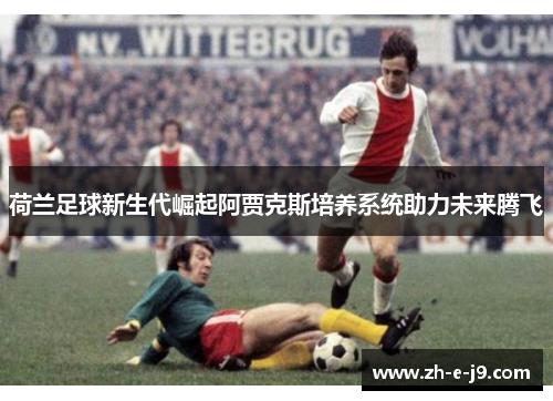 荷兰足球新生代崛起阿贾克斯培养系统助力未来腾飞 荷兰足球新生代崛起阿贾克斯培养系统助力未来腾飞