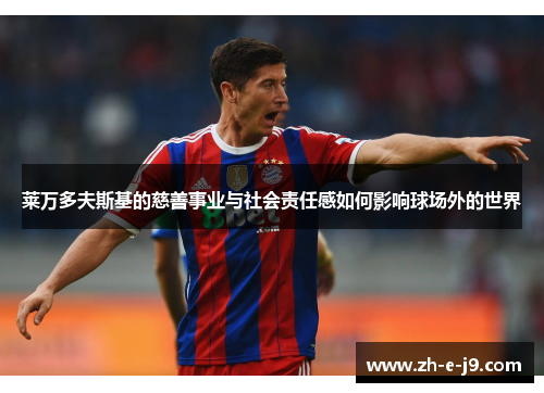 莱万多夫斯基的慈善事业与社会责任感如何影响球场外的世界 莱万多夫斯基的慈善事业与社会责任感如何影响球场外的世界