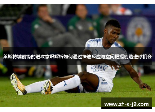莱斯特城前锋的进攻意识解析如何通过快速反应与空间把握创造进球机会 莱斯特城前锋的进攻意识解析如何通过快速反应与空间把握创造进球机会