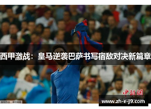 西甲激战：皇马逆袭巴萨书写宿敌对决新篇章