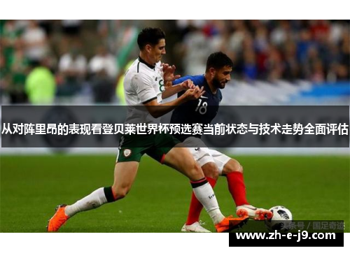 从对阵里昂的表现看登贝莱世界杯预选赛当前状态与技术走势全面评估 从对阵里昂的表现看登贝莱世界杯预选赛当前状态与技术走势全面评估
