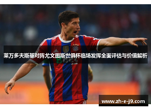 莱万多夫斯基对阵尤文图斯世俱杯临场发挥全面评估与价值解析 莱万多夫斯基对阵尤文图斯世俱杯临场发挥全面评估与价值解析