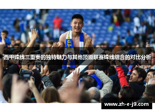 西甲锋线三重奏的独特魅力与其他顶级联赛锋线组合的对比分析 西甲锋线三重奏的独特魅力与其他顶级联赛锋线组合的对比分析