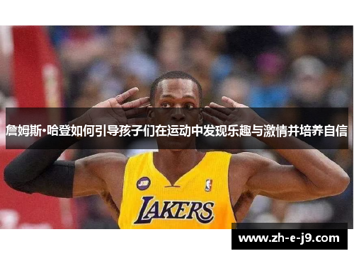 詹姆斯·哈登如何引导孩子们在运动中发现乐趣与激情并培养自信 詹姆斯·哈登如何引导孩子们在运动中发现乐趣与激情并培养自信