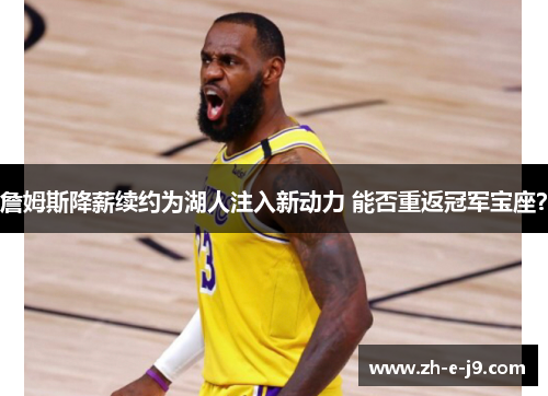 詹姆斯降薪续约为湖人注入新动力 能否重返冠军宝座? 詹姆斯降薪续约为湖人注入新动力 能否重返冠军宝座?