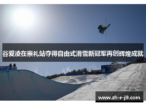 谷爱凌在崇礼站夺得自由式滑雪新冠军再创辉煌成就 谷爱凌在崇礼站夺得自由式滑雪新冠军再创辉煌成就