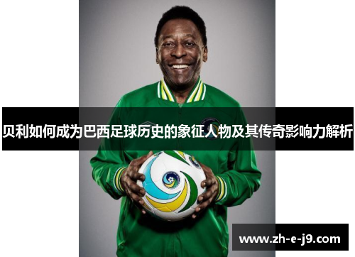 贝利如何成为巴西足球历史的象征人物及其传奇影响力解析 贝利如何成为巴西足球历史的象征人物及其传奇影响力解析