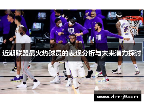 近期联盟最火热球员的表现分析与未来潜力探讨 近期联盟最火热球员的表现分析与未来潜力探讨