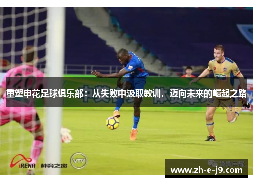 重塑申花足球俱乐部:从失败中汲取教训,迈向未来的崛起之路 重塑申花足球俱乐部:从失败中汲取教训,迈向未来的崛起之路