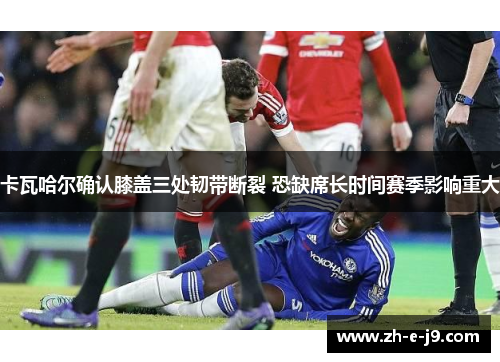 卡瓦哈尔确认膝盖三处韧带断裂 恐缺席长时间赛季影响重大