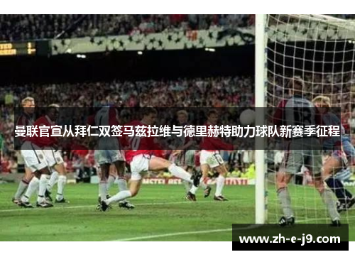 曼联官宣从拜仁双签马兹拉维与德里赫特助力球队新赛季征程