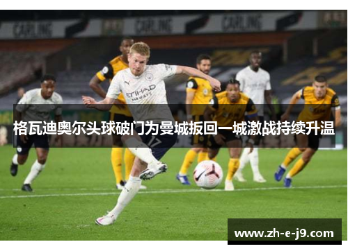 格瓦迪奥尔头球破门为曼城扳回一城激战持续升温