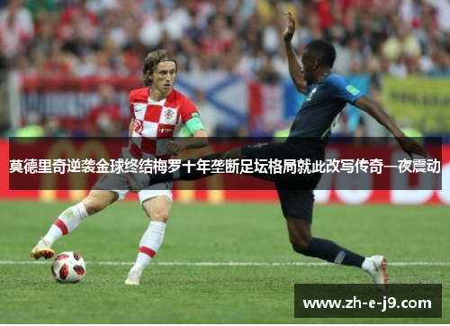 莫德里奇逆袭金球终结梅罗十年垄断足坛格局就此改写传奇一夜震动