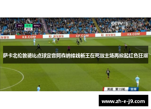 萨卡北伦敦德比点球定音阿森纳锋线新王在死敌主场再掀起红色狂潮 萨卡北伦敦德比点球定音阿森纳锋线新王在死敌主场再掀起红色狂潮