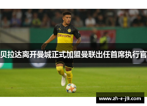 贝拉达离开曼城正式加盟曼联出任首席执行官 贝拉达离开曼城正式加盟曼联出任首席执行官