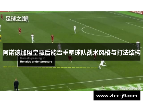阿诺德加盟皇马后能否重塑球队战术风格与打法结构