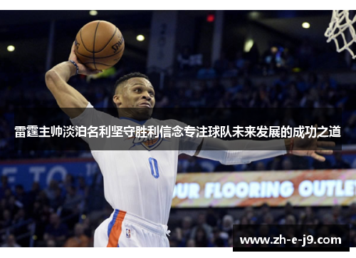 雷霆主帅淡泊名利坚守胜利信念专注球队未来发展的成功之道