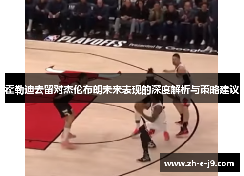 霍勒迪去留对杰伦布朗未来表现的深度解析与策略建议