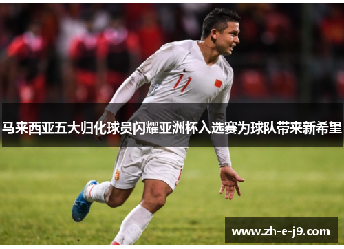 马来西亚五大归化球员闪耀亚洲杯入选赛为球队带来新希望
