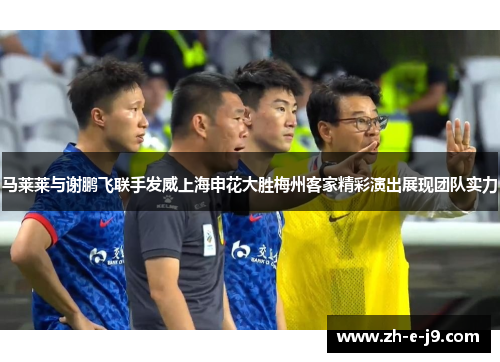 马莱莱与谢鹏飞联手发威上海申花大胜梅州客家精彩演出展现团队实力