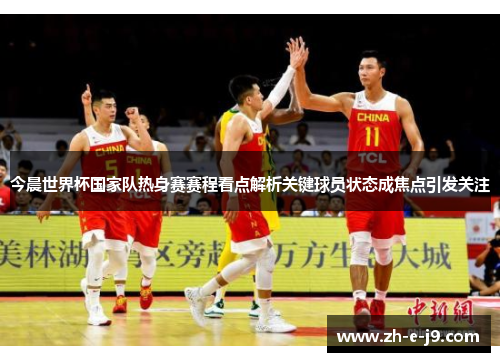 今晨世界杯国家队热身赛赛程看点解析关键球员状态成焦点引发关注