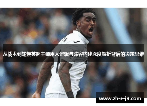 从战术到轮换英超主帅用人逻辑与阵容构建深度解析背后的决策思维