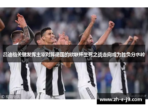 吕迪格关键发挥主宰对阵德国的欧联杯生死之战走向成为胜负分水岭