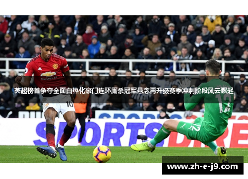 英超榜首争夺全面白热化豪门连环厮杀冠军悬念再升级赛季冲刺阶段风云骤起