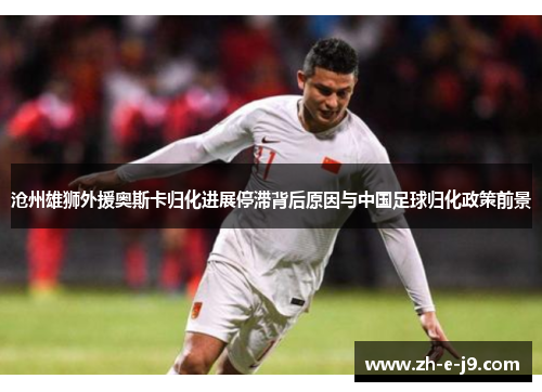 沧州雄狮外援奥斯卡归化进展停滞背后原因与中国足球归化政策前景
