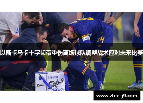 以斯卡马卡十字韧带重伤离场球队调整战术应对未来比赛 以斯卡马卡十字韧带重伤离场球队调整战术应对未来比赛
