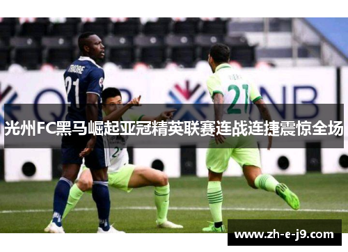 光州FC黑马崛起亚冠精英联赛连战连捷震惊全场 光州FC黑马崛起亚冠精英联赛连战连捷震惊全场