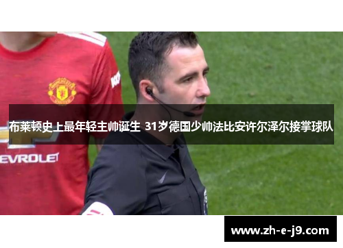 布莱顿史上最年轻主帅诞生 31岁德国少帅法比安许尔泽尔接掌球队 布莱顿史上最年轻主帅诞生 31岁德国少帅法比安许尔泽尔接掌球队