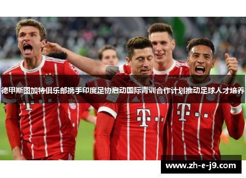 德甲斯图加特俱乐部携手印度足协启动国际青训合作计划推动足球人才培养 德甲斯图加特俱乐部携手印度足协启动国际青训合作计划推动足球人才培养