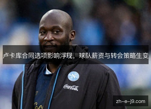 卢卡库合同选项影响浮现,球队薪资与转会策略生变 卢卡库合同选项影响浮现,球队薪资与转会策略生变