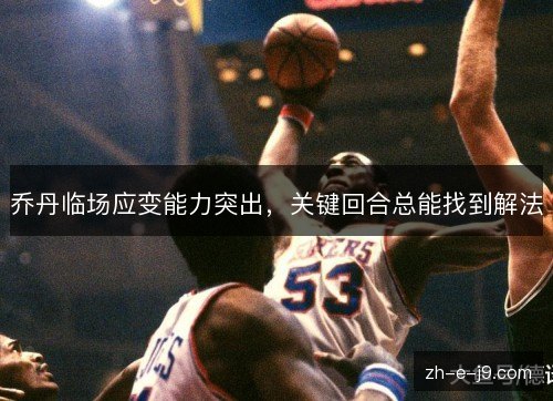 乔丹临场应变能力突出,关键回合总能找到解法 乔丹临场应变能力突出,关键回合总能找到解法